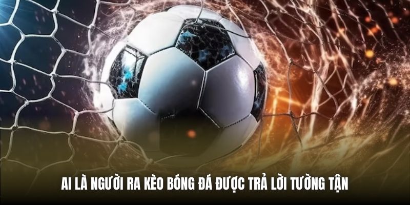 Ai là người ra kèo bóng đá được trả lời tường tận 