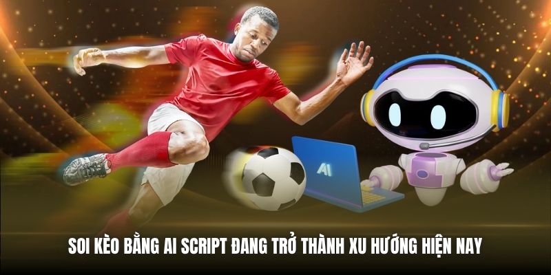 Soi kèo bằng AI script đang trở thành xu hướng hiện nay 