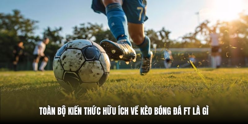 Toàn bộ kiến thức hữu ích về kèo bóng đá FT là gì