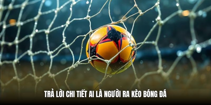 Trả lời chi tiết ai là người ra kèo bóng đá 