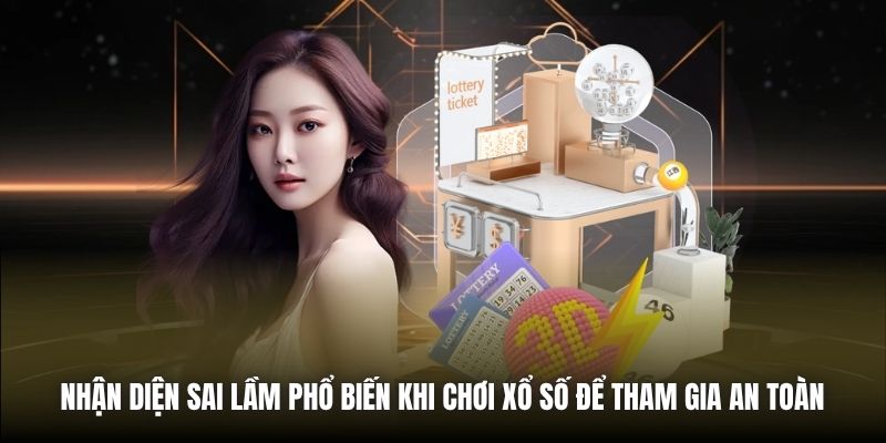 Nhận diện sai lầm phổ biến khi chơi xổ số để tham gia an toàn